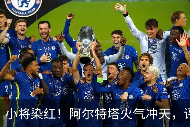 小将染红！阿尔特塔火气冲天，评论员却变成“护航者”！