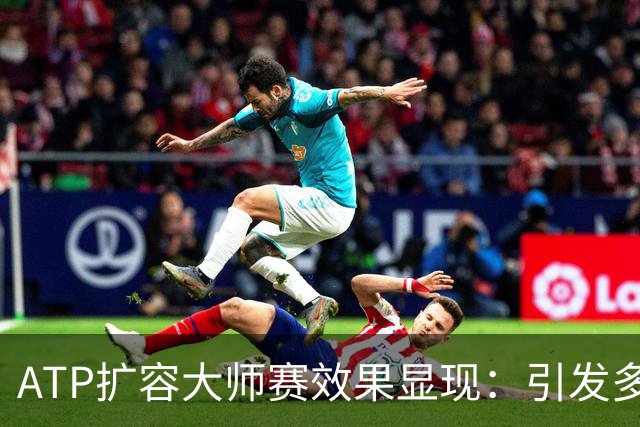 ATP扩容大师赛效果显现：引发多方矛盾，加剧内卷式竞争