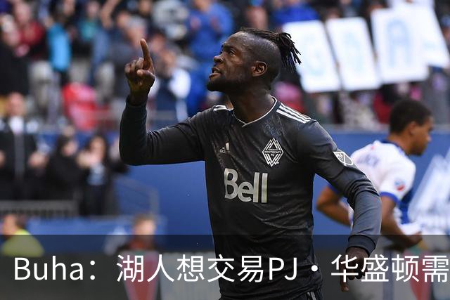 Buha：湖人想交易PJ·华盛顿需送出拉拉维亚和哈迪来配平